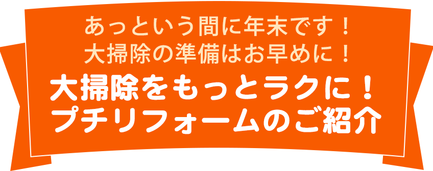 あっという間に年末です！大掃除の準備はお早めに！<br>
大掃除をもっとラクに！プチリフォームのご紹介