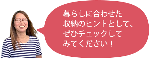 暮らしに合わせた収納のヒントとして、ぜひチェックしてみてください！