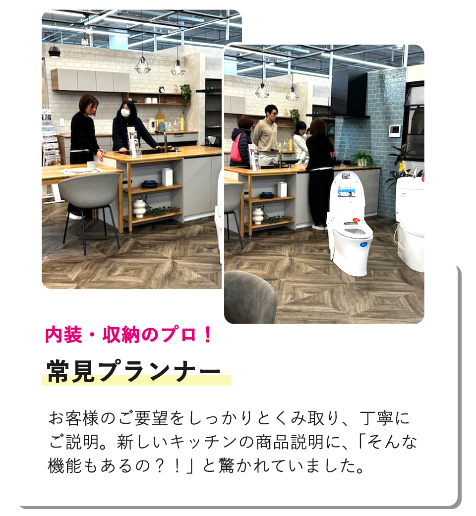 内装・収納のプロ！常見プランナー お客様のご要望をしっかりとくみ取り、丁寧にご説明。新しいキッチンの商品説明に、「そんな機能もあるの？！」と驚かれていました。