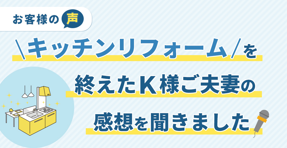 キッチンリフォームを終えたＫ様ご夫妻の感想を聞きました！

