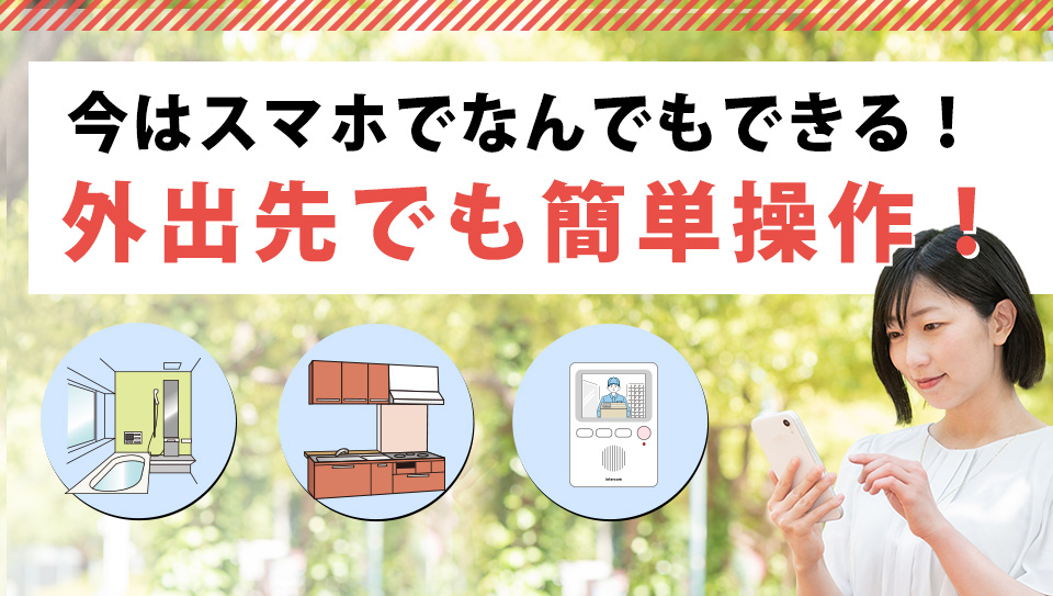 今はスマホでなんでもできる！
外出先でも簡単操作！
