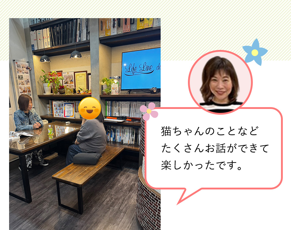 猫ちゃんのことなどたくさんお話ができて楽しかったです。