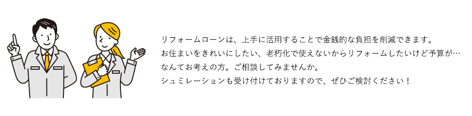 リフォームローンは、上手に活用することで金銭的な負担を削減できます。お住まいをくれいにしたい、老朽化で使えないからリフォームしたいけど予算が…なんてお考えの方。ご相談してみませんか。シュミレーションも受け付けておりますので、ぜひご検討ください！