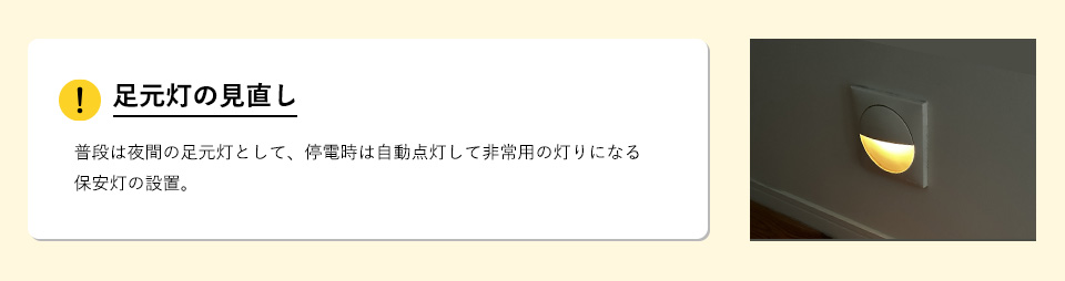 足元灯の見直し
普段は夜間の足元灯として、停電時は自動点灯して非常用の灯りになる保安灯の設置。