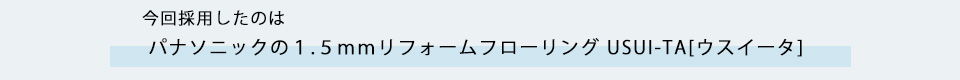 今回採用したのはパナソニックの１．５ｍｍリフォームフローリング　USUI-TA[ウスイータ]