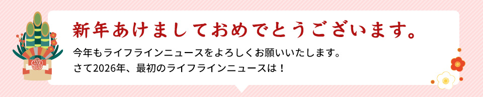 新年あけましておめでとうございます。今年もライフラインニュースをよろしくお願いいたします。さて２０２６年、最初のライフラインニュースは！