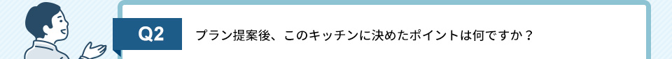 Q2）プラン提案後、このキッチンに決めたポイントは何ですか