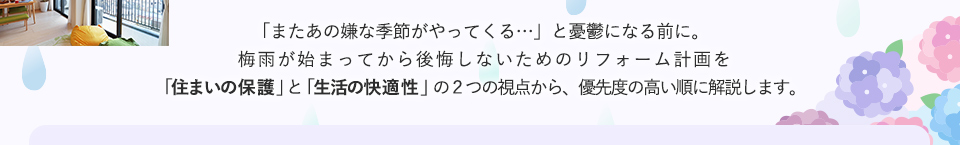 「またあの嫌な季節がやってくる…」と憂鬱になる前に。 梅雨が始まってから後悔しないためのリフォーム計画を「住まいの保護」と「生活の快適性」の２つの視点から、優先度の高い順に解説します。