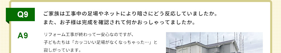 Q9）ご家族は工事中の足場やネットにより暗さにどう反応していましたか。また、お子様は完成を確認されて何かおっしゃってましたか。