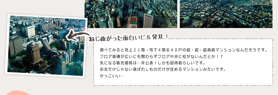 ねじ曲がった面白いビル発見！調べてみると地上２１階・地下４階全４０戸の超・超・超高級マンションなんだそうです。フロア面積が広いにも関わらずフロア中央に柱がないんだとか！？気になる販売価格は非公表！しかも招待制らしいです。お金だけじゃない選ばれしものだけが住めるマンションみたいです。かっこいい