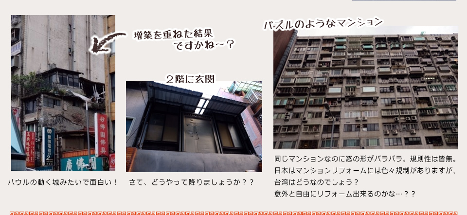 増築を重ねた結果ですかね～？ハウルの動く城みたいで面白い！
２階に玄関。さて、どうやって降りましょうか？？パズルのようなマンション。同じマンションなのに窓の形がバラバラ。規則性は皆無。日本はマンションリフォームには色々規制がありますが、台湾はどうなのでしょう？意外と自由にリフォーム出来るのかな？？