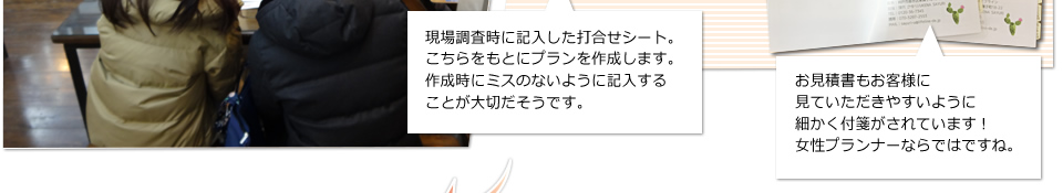 現場調査時に記入した打合せシート。こちらをもとにプランを作成します。作成時にミスのないように記入することが大切だそうです。