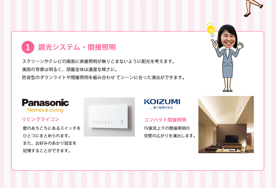 調光システム・間接照明スクリーンやテレビの画面い直接照明が映りこまないように配光を考えます。画面の背景は明るく、部屋全体は適度な暗さに。防音型のダウンライトや間接照明を組み合わせてシーンに合った演出ができます。