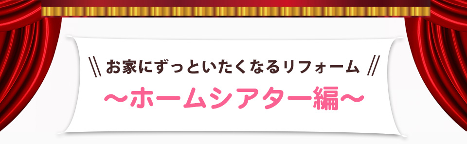 お家にずっといたくなるリフォーム　～ホームシアター編～
