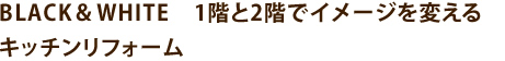 BLACK＆WHITE　1階と2階でイメージを変えるS2様邸キッチンリフォーム