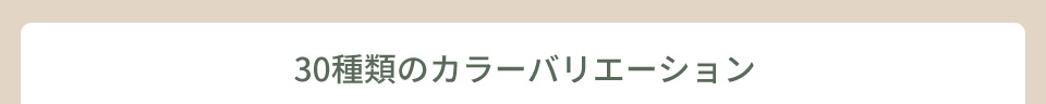 30種類のカラーバリエーション