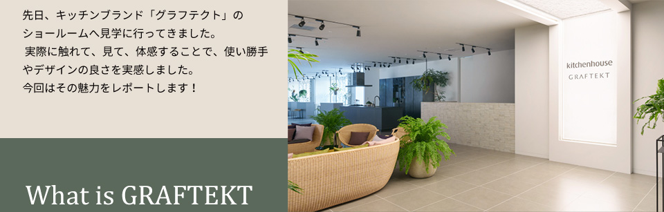先日、キッチンブランド「グラフテクト」のショールームへ見学に行ってきました。実際に触れて、見て、体感することで、使い勝手やデザインの良さを実感しました。今回はその魅力をレポートします！