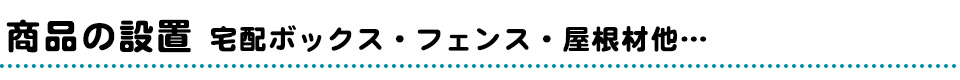 商品の設置「宅配ボックス・フェンス・屋根材他…」