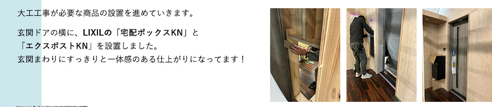 大工工事が必要な商品の設置を進めていきます。玄関ドアの横に、LIXILの「宅配ボックスKN」と「エクスポストKN」を設置しました。玄関まわりにすっきりと一体感のある仕上がりになってます！