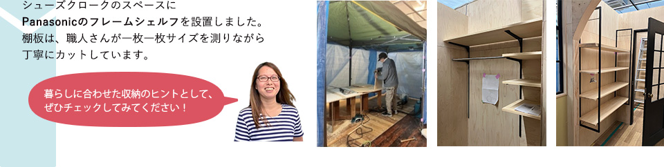 シューズクロークのスペースにPanasonicのフレームシェルフを設置しました。棚板は、職人さんが一枚一枚サイズを測りながら丁寧にカットしています。