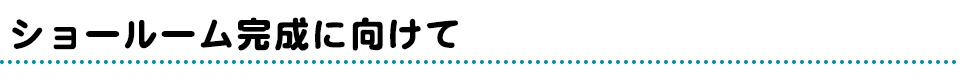 ショールーム完成に向けて