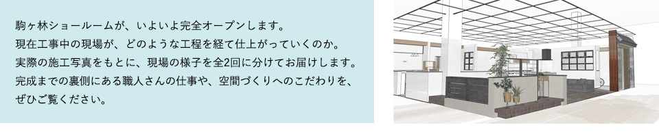 駒ヶ林ショールームが、いよいよ完全オープンします。現在工事中の現場が、どのような工程を経て仕上がっていくのか。実際の施工写真をもとに、現場の様子を全2回に分けてお届けします。完成までの裏側にある職人さんの仕事や、空間づくりへのこだわりを、ぜひご覧ください。