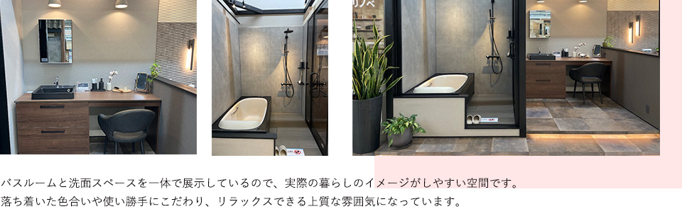 バスルームと洗面スペースを一体で展示しているので、実際の暮らしのイメージがしやすい空間です。落ち着いた色合いや使い勝手にこだわり、リラックスできる上質な雰囲気になっています。