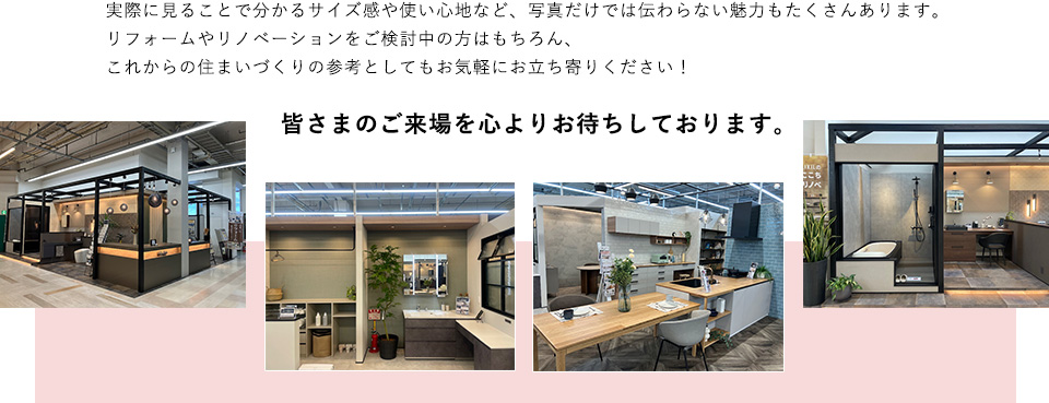 実際に見ることで分かるサイズ感や使い心地など、写真だけでは伝わらない魅力もたくさんあります。リフォームやリノベーションをご検討中の方はもちろん、これからの住まいづくりの参考としてもお気軽にお立ち寄りください！　皆さまのご来場を心よりお待ちしております。