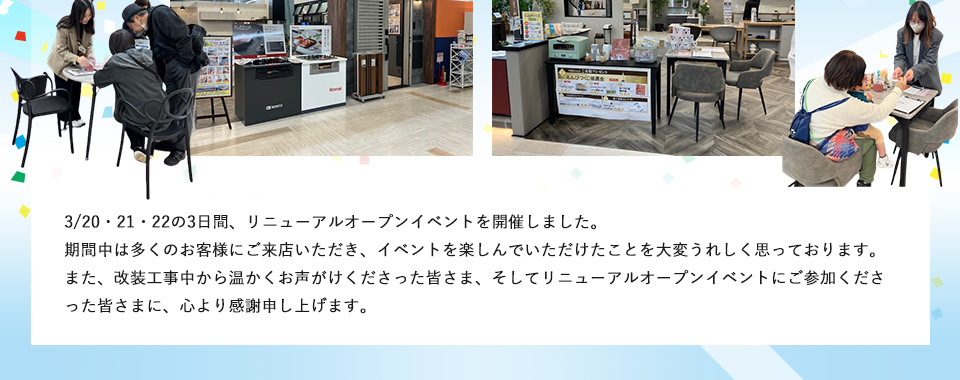 3/20・21・22の3日間、リニューアルオープンイベントを開催しました。期間中は多くのお客様にご来店いただき、イベントを楽しんでいただけたことを大変うれしく思っております。
また、改装工事中から温かくお声がけくださった皆さま、そしてリニューアルオープンイベントにご参加くださった皆さまに、心より感謝申し上げます。