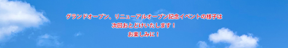 グランドオープン、リニューアルオープン記念イベントの様子は次回おとどけいたします！お楽しみに！