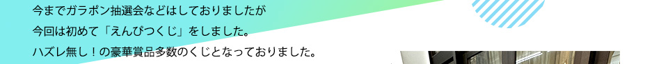 今までガラポン抽選会などはしておりましたが今回は初めて「えんぴつくじ」をしました。ハズレ無し！の豪華賞品多数のくじとなっておりました。