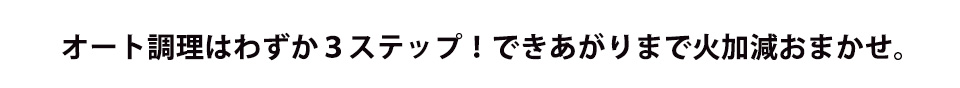 オート料理はわずか3ステップで！できあがりまで火加減おまかせ。