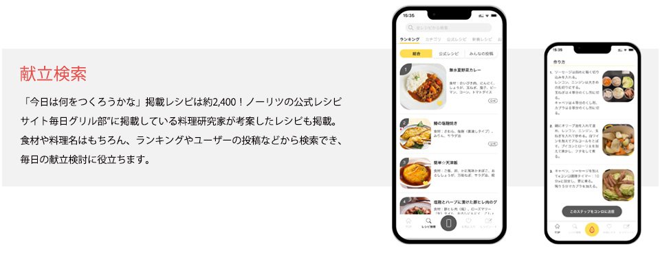 献立検索　「今日は何をつくろうかな」掲載レシピは約2,400！ノーリツの公式レシピサイト毎日グリル部”に掲載している料理研究家が考案したレシピも掲載。食材や料理名はもちろん、ランキングやユーザーの投稿などから検索でき、毎日の献立検討に役立ちます。