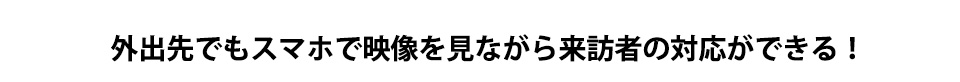 外出先でもスマホで映像を見ながら来訪者の対応ができる！
