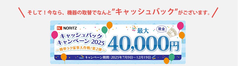 そして！今なら、機器の取替でなんと
”キャッシュバック”がございます。