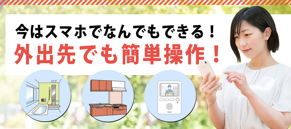今はスマホでなんでもできる！
外出先でも簡単操作！