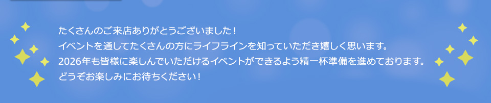 たくさんのご来店ありがとうございました！イベントを通してたくさんの方にライフラインを知っていただき嬉しく思います。2026年も皆様に楽しんでいただけるイベントができるよう精一杯準備を進めております。どうぞお楽しみにお待ちください！