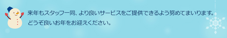 来年もスタッフ一同、より良いサービスをご提供できるよう努めてまいります。どうぞ良いお年をお迎えください。