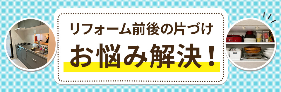 リフォーム前後の片づけお悩み解決！