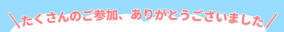 たくさんのご参加、ありがとうございました