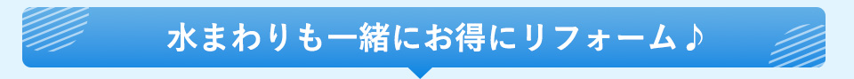 水まわりも一緒に
お得にリフォーム♪