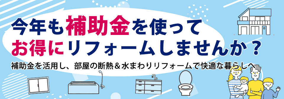 今年も補助金を使ってお得にリフォームしませんか？補助金を活用し、部屋の断熱＆水まわりリフォームで
快適な暮らしへ