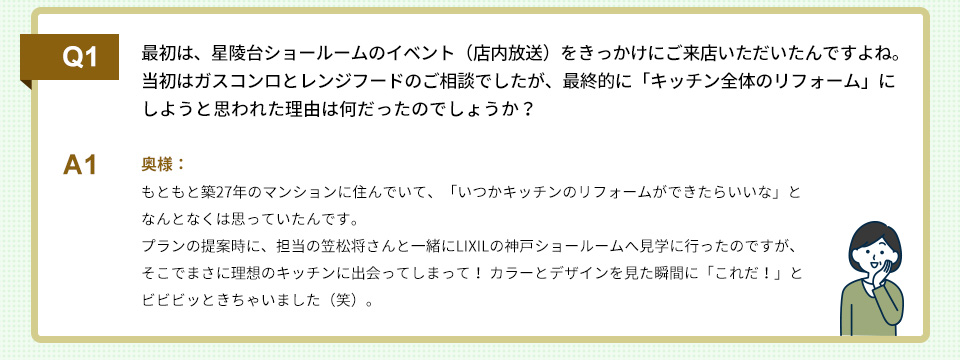 Q1）最初は、星陵台ショールームのイベント（店内放送）をきっかけにご来店いただいたんですよね。 当初はガスコンロとレンジフードのご相談でしたが、最終的に「キッチン全体のリフォーム」にしようと思われた理由は何だったのでしょうか？
