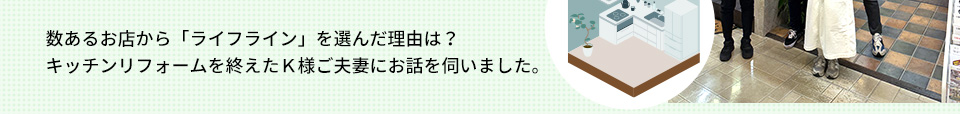 数あるお店から「ライフライン」を選んだ理由は？ キッチンリフォームを終えたＫ様ご夫妻にお話を伺いました。
